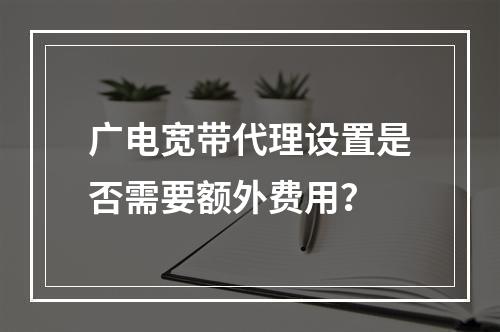 广电宽带代理设置是否需要额外费用？