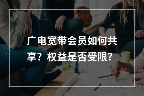 广电宽带会员如何共享？权益是否受限？