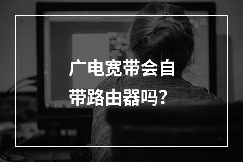广电宽带会自带路由器吗？