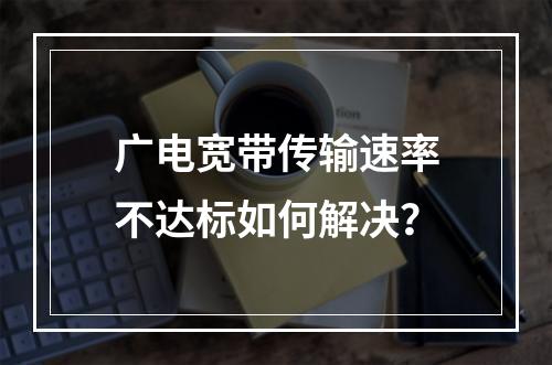 广电宽带传输速率不达标如何解决？