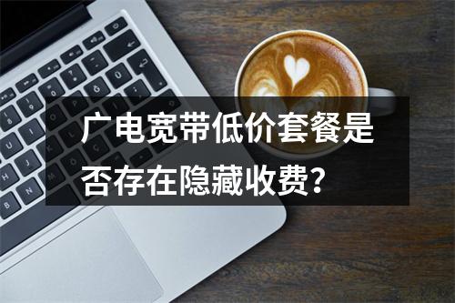 广电宽带低价套餐是否存在隐藏收费？