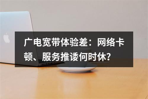 广电宽带体验差：网络卡顿、服务推诿何时休？