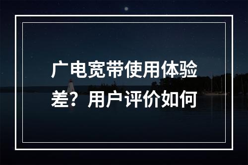 广电宽带使用体验差？用户评价如何