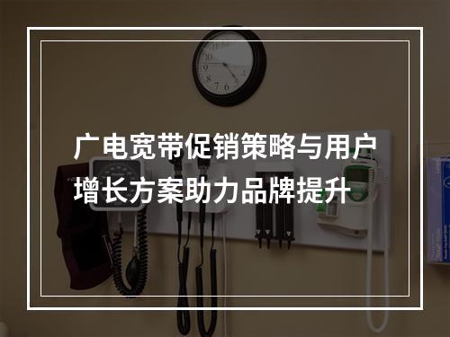 广电宽带促销策略与用户增长方案助力品牌提升
