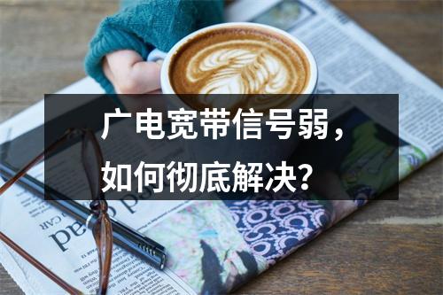 广电宽带信号弱，如何彻底解决？