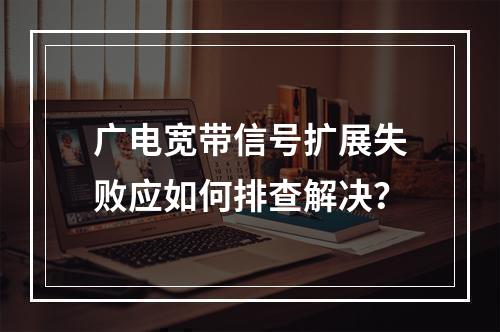 广电宽带信号扩展失败应如何排查解决？