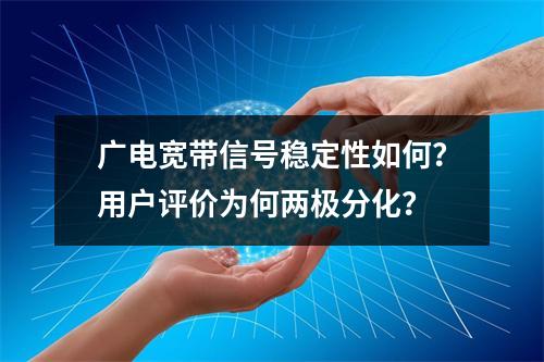 广电宽带信号稳定性如何？用户评价为何两极分化？