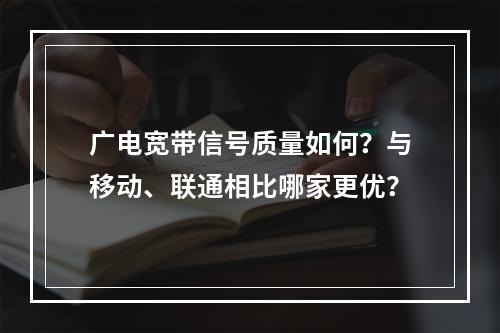 广电宽带信号质量如何？与移动、联通相比哪家更优？