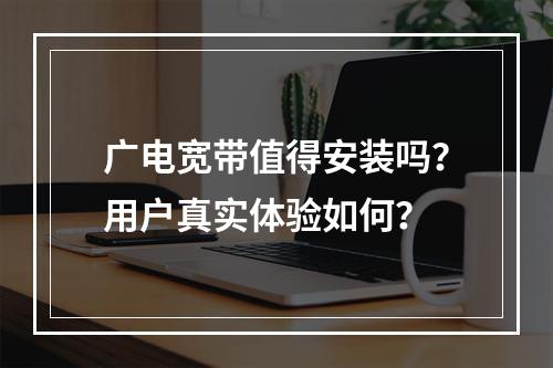 广电宽带值得安装吗？用户真实体验如何？