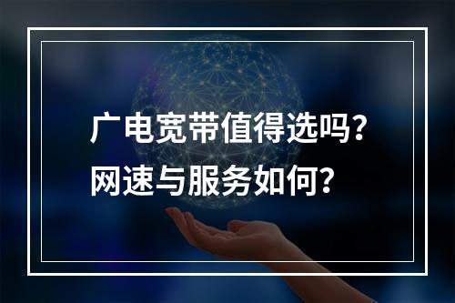 广电宽带值得选吗？网速与服务如何？