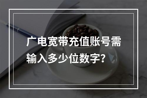 广电宽带充值账号需输入多少位数字？