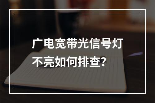 广电宽带光信号灯不亮如何排查？