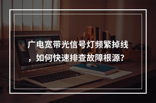 广电宽带光信号灯频繁掉线，如何快速排查故障根源？