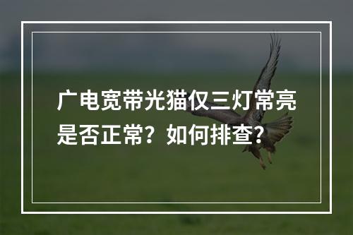 广电宽带光猫仅三灯常亮是否正常？如何排查？