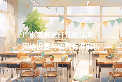 广电宽带光纤升级指南：网络设置与收费标准解析