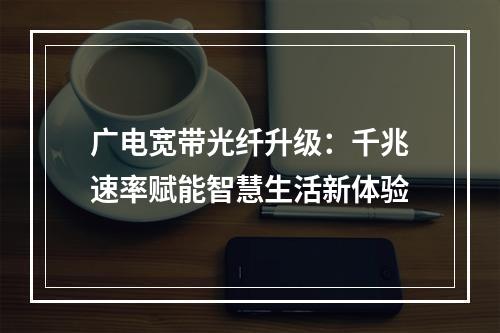 广电宽带光纤升级：千兆速率赋能智慧生活新体验