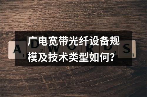 广电宽带光纤设备规模及技术类型如何？