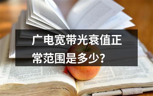 广电宽带光衰值正常范围是多少？