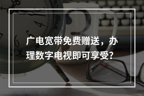 广电宽带免费赠送，办理数字电视即可享受？
