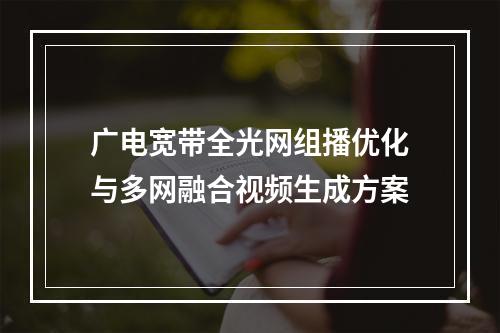 广电宽带全光网组播优化与多网融合视频生成方案