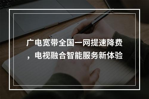 广电宽带全国一网提速降费，电视融合智能服务新体验
