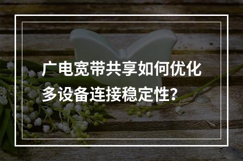 广电宽带共享如何优化多设备连接稳定性？