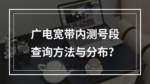 广电宽带内测号段查询方法与分布？