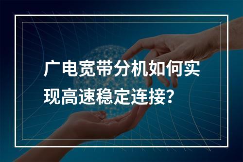 广电宽带分机如何实现高速稳定连接？