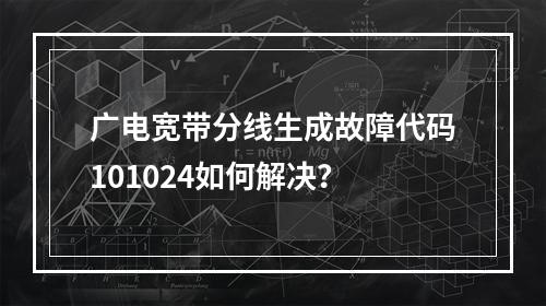 广电宽带分线生成故障代码101024如何解决？