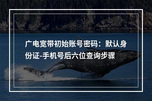 广电宽带初始账号密码：默认身份证-手机号后六位查询步骤