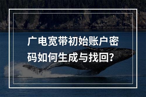 广电宽带初始账户密码如何生成与找回？