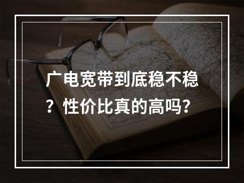 广电宽带到底稳不稳？性价比真的高吗？