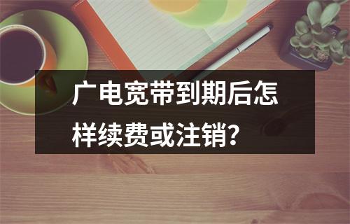 广电宽带到期后怎样续费或注销？