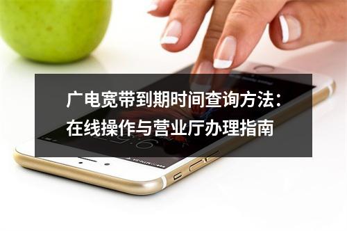 广电宽带到期时间查询方法：在线操作与营业厅办理指南