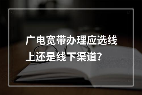 广电宽带办理应选线上还是线下渠道？