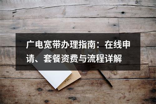 广电宽带办理指南：在线申请、套餐资费与流程详解