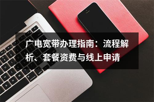 广电宽带办理指南：流程解析、套餐资费与线上申请