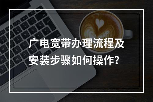 广电宽带办理流程及安装步骤如何操作？