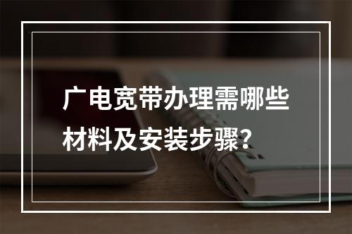 广电宽带办理需哪些材料及安装步骤？