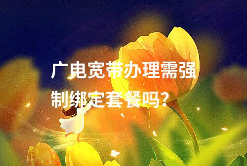 广电宽带办理需强制绑定套餐吗？