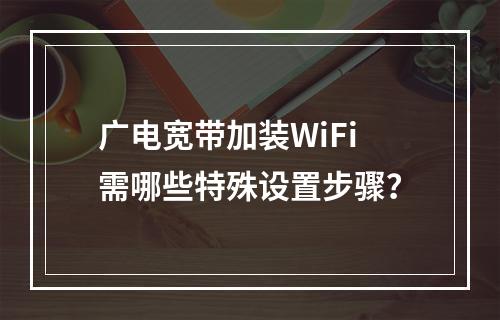 广电宽带加装WiFi需哪些特殊设置步骤？