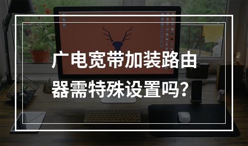 广电宽带加装路由器需特殊设置吗？
