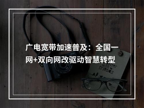 广电宽带加速普及：全国一网+双向网改驱动智慧转型