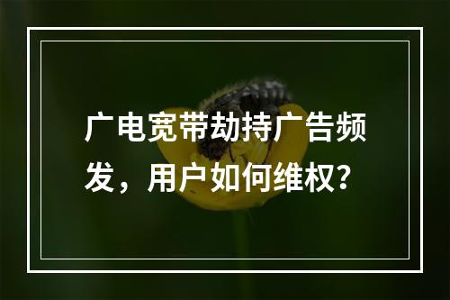 广电宽带劫持广告频发，用户如何维权？
