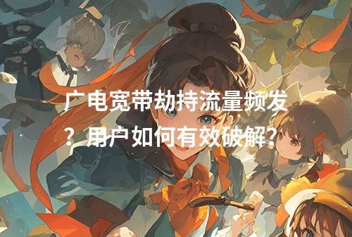 广电宽带劫持流量频发？用户如何有效破解？