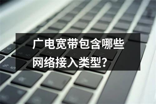 广电宽带包含哪些网络接入类型？