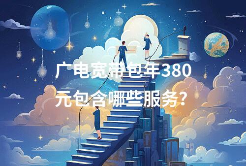 广电宽带包年380元包含哪些服务？