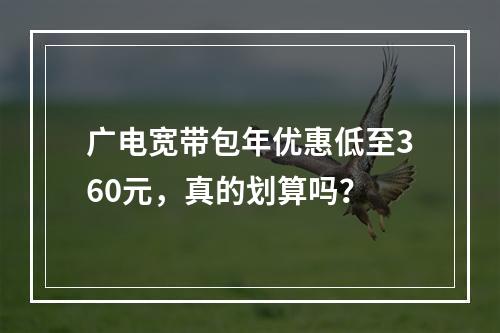 广电宽带包年优惠低至360元，真的划算吗？