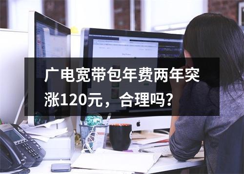 广电宽带包年费两年突涨120元，合理吗？
