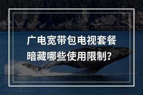 广电宽带包电视套餐暗藏哪些使用限制？